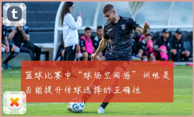 篮球比赛中“球场空间感”训练是否能提升传球选择的正确性