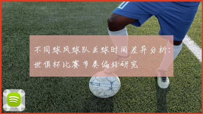 不同球风球队丢球时间差异分析：世俱杯比赛节奏偏好研究