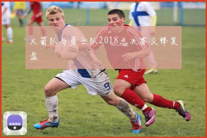 火箭队与勇士队2018总决赛交锋复盘