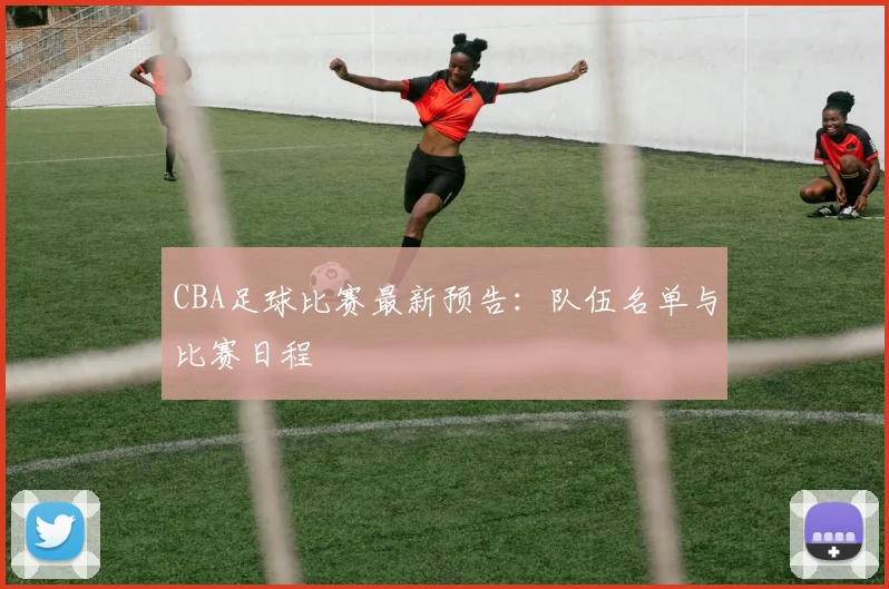 CBA足球比赛最新预告：队伍名单与比赛日程