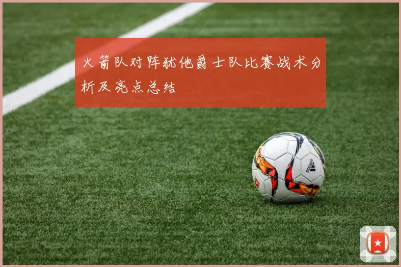 火箭队对阵犹他爵士队比赛战术分析及亮点总结