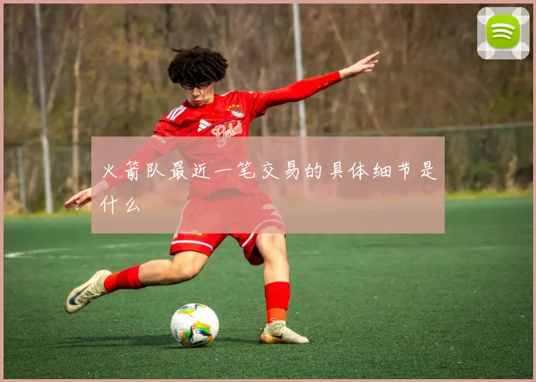 火箭队最近一笔交易的具体细节是什么