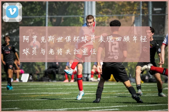 阿贾克斯世俱杯球员表现回顾年轻球员与老将共担重任