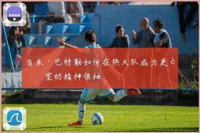 吉米·巴特勒如何在热火队成为更衣室的精神领袖