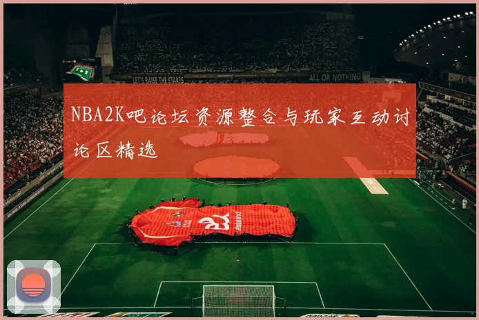 NBA2K吧论坛资源整合与玩家互动讨论区精选