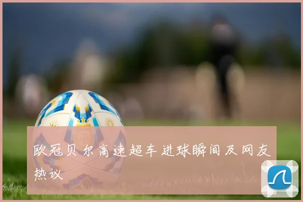 欧冠贝尔高速超车进球瞬间及网友热议