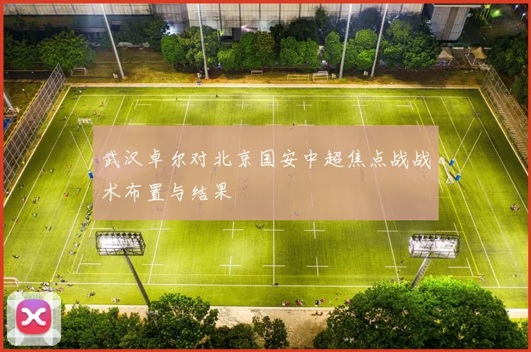 武汉卓尔对北京国安中超焦点战战术布置与结果